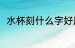 水杯刻什么字好用 水杯刻啥字好呢