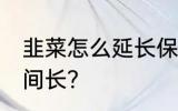 韭菜怎么延长保鲜期 韭菜如何存放时间长？