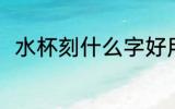 水杯刻什么字好用 水杯刻啥字好呢
