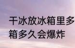 干冰放冰箱里多久会炸 请问干冰放冰箱多久会爆炸