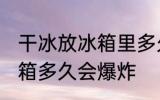 干冰放冰箱里多久会炸 请问干冰放冰箱多久会爆炸