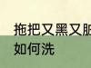 拖把又黑又脏怎么洗呀 拖把又黑又脏如何洗