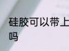 硅胶可以带上高铁吗 硅胶带上高铁好吗