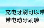充电牙刷可以带上高铁吗 高铁上可以带电动牙刷嘛
