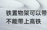 铁置物架可以带上高铁吗 铁置物架能不能带上高铁