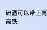 碘酒可以带上高铁吗 碘酒能不能带上高铁