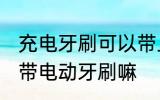 充电牙刷可以带上高铁吗 高铁上可以带电动牙刷嘛