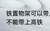 铁置物架可以带上高铁吗 铁置物架能不能带上高铁