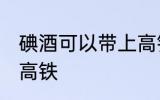 碘酒可以带上高铁吗 碘酒能不能带上高铁