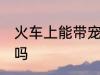 火车上能带宠物吗 火车上可以带宠物吗