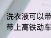 洗衣液可以带上高铁动车吗 洗衣液能带上高铁动车吗
