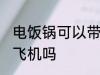 电饭锅可以带上飞机吗 电饭锅能带上飞机吗