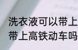 洗衣液可以带上高铁动车吗 洗衣液能带上高铁动车吗