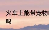 火车上能带宠物吗 火车上可以带宠物吗