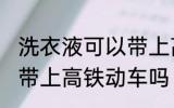 洗衣液可以带上高铁动车吗 洗衣液能带上高铁动车吗
