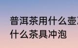 普洱茶用什么壶冲最好 普洱茶适合用什么茶具冲泡