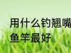 用什么钓翘嘴鱼最好 钓翘嘴鱼用什么鱼竿最好