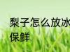 梨子怎么放冰箱保鲜 梨子如何放冰箱保鲜