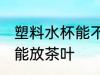 塑料水杯能不能放茶叶 塑料水杯是否能放茶叶