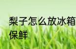 梨子怎么放冰箱保鲜 梨子如何放冰箱保鲜