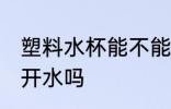 塑料水杯能不能装开水 塑料水杯能装开水吗