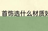 首饰选什么材质好 首饰选哪种材质好