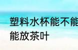 塑料水杯能不能放茶叶 塑料水杯是否能放茶叶