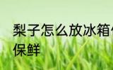 梨子怎么放冰箱保鲜 梨子如何放冰箱保鲜