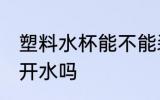 塑料水杯能不能装开水 塑料水杯能装开水吗