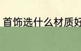 首饰选什么材质好 首饰选哪种材质好