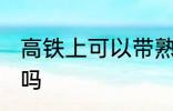 高铁上可以带熟食吗 高铁上能带熟食吗