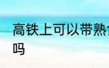 高铁上可以带熟食吗 高铁上能带熟食吗