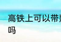高铁上可以带熟食吗 高铁上能带熟食吗