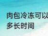 肉包冷冻可以放多久 肉包冷冻可以放多长时间