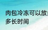 肉包冷冻可以放多久 肉包冷冻可以放多长时间