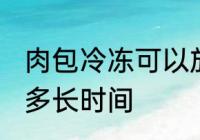 肉包冷冻可以放多久 肉包冷冻可以放多长时间