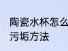 陶瓷水杯怎么去除污垢 陶瓷水杯去除污垢方法