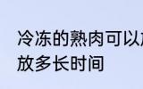 冷冻的熟肉可以放多久 熟肉冷冻可以放多长时间