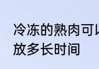 冷冻的熟肉可以放多久 熟肉冷冻可以放多长时间