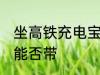 坐高铁充电宝可以带吗 坐高铁充电宝能否带