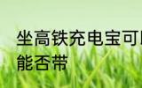 坐高铁充电宝可以带吗 坐高铁充电宝能否带