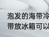泡发的海带冷冻可以放多久 泡发的海带放冰箱可以存放几天