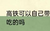 高铁可以自己带吃的吗 高铁能自己带吃的吗