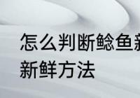 怎么判断鲶鱼新不新鲜 判断鲶鱼新不新鲜方法