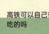 高铁可以自己带吃的吗 高铁能自己带吃的吗