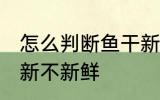 怎么判断鱼干新不新鲜 如何判断鱼干新不新鲜